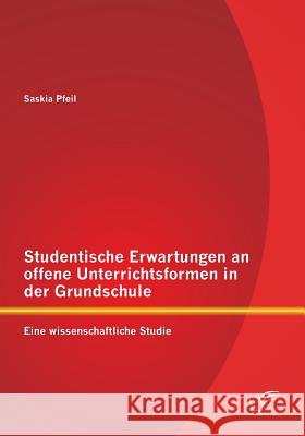 Studentische Erwartungen an offene Unterrichtsformen in der Grundschule: Eine wissenschaftliche Studie Saskia Pfeil 9783842896918 Diplomica Verlag Gmbh