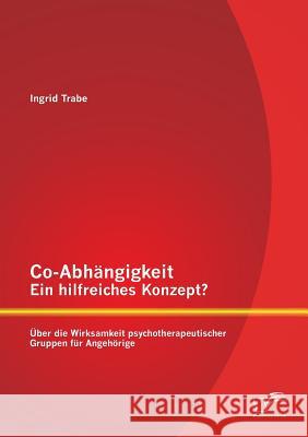 Co-Abhängigkeit - ein hilfreiches Konzept? Über die Wirksamkeit psychotherapeutischer Gruppen für Angehörige Ingrid Trabe 9783842896925 Diplomica Verlag Gmbh