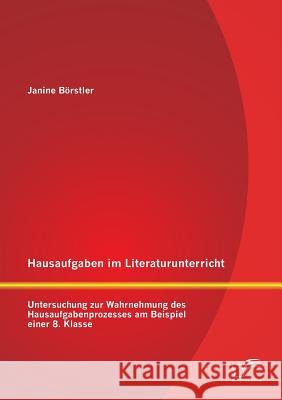 Hausaufgaben im Literaturunterricht: Untersuchung zur Wahrnehmung des Hausaufgabenprozesses am Beispiel einer 8. Klasse Börstler, Janine 9783842897045