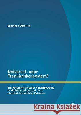 Universal- oder Trennbankensystem? Ein Vergleich globaler Finanzsysteme in Hinblick auf gesamt- und einzelwirtschaftliche Faktoren Jonathan Osterloh 9783842897496