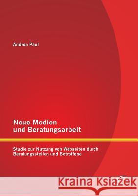 Neue Medien und Beratungsarbeit: Studie zur Nutzung von Webseiten durch Beratungsstellen und Betroffene Paul, Andrea 9783842897502