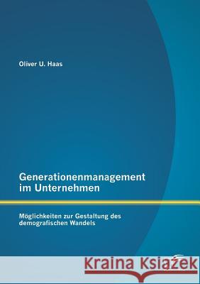 Generationenmanagement im Unternehmen: Möglichkeiten zur Gestaltung des demografischen Wandels Haas, Oliver U. 9783842897601