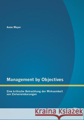 Management by Objectives: Eine kritische Betrachtung der Wirksamkeit von Zielvereinbarungen Meyer, Anne 9783842897878