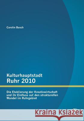 Kulturhauptstadt Ruhr 2010: Die Etablierung der Kreativwirtschaft und ihr Einfluss auf den strukturellen Wandel im Ruhrgebiet Busch, Carolin 9783842897892 Diplomica Verlag Gmbh