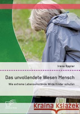 Das unvollendete Wesen Mensch: Wie extreme Lebensumstände Wilde Kinder schufen Irena Eppler 9783842898349 Diplomica Verlag Gmbh