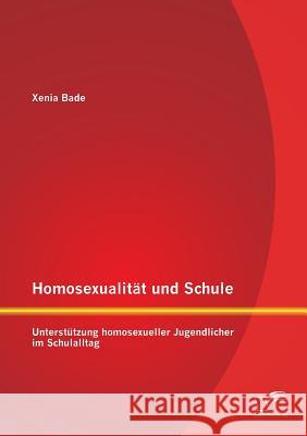Homosexualität und Schule: Unterstützung homosexueller Jugendlicher im Schulalltag Xenia Bade   9783842898493
