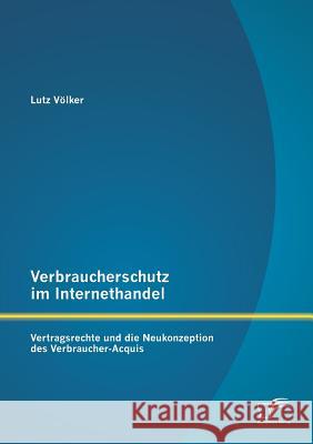 Verbraucherschutz im Internethandel: Vetragsrechte und die Neukonzeption des Verbraucher-Acquis Völker, Lutz 9783842898653 Diplomica Verlag Gmbh