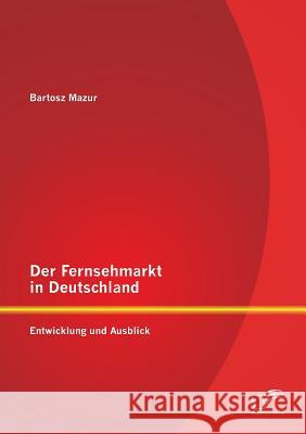 Der Fernsehmarkt in Deutschland: Entwicklung und Ausblick Bartosz Mazur 9783842898783