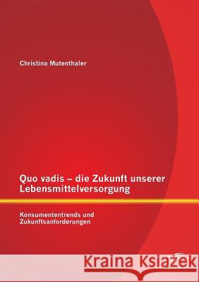 Quo vadis - die Zukunft unserer Lebensmittelversorgung: Konsumententrends und Zukunftsanforderungen Mutenthaler, Christina 9783842898981 Diplomica Verlag Gmbh