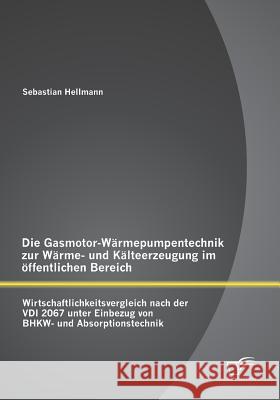 Die Gasmotor-Wärmepumpentechnik zur Wärme- und Kälteerzeugung im öffentlichen Bereich: Wirtschaftlichkeitsvergleich nach der VDI 2067 unter Einbezug v Hellmann, Sebastian 9783842899100