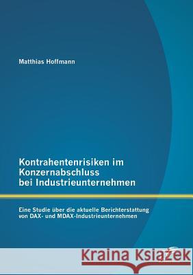 Kontrahentenrisiken im Konzernabschluss bei Industrieunternehmen: Eine Studie über die aktuelle Berichterstattung von DAX- und MDAX-Industrieunternehm Hoffmann, Matthias 9783842899285