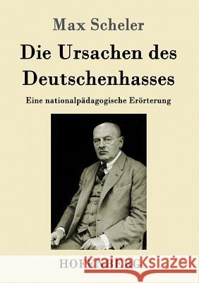 Die Ursachen des Deutschenhasses: Eine nationalpädagogische Erörterung Max Scheler 9783843017664