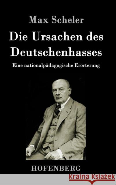 Die Ursachen des Deutschenhasses: Eine nationalpädagogische Erörterung Max Scheler 9783843017671