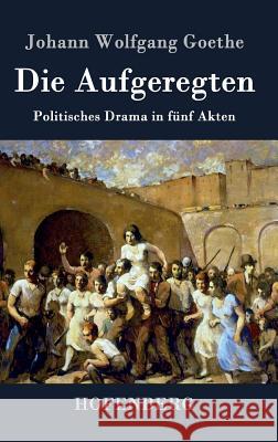 Die Aufgeregten: Politisches Drama in fünf Akten Goethe, Johann Wolfgang 9783843022408 Hofenberg