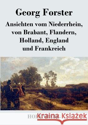 Ansichten vom Niederrhein, von Brabant, Flandern, Holland, England und Frankreich: April, Mai und Junius 1790 Forster, Georg 9783843030670