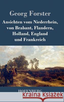 Ansichten vom Niederrhein, von Brabant, Flandern, Holland, England und Frankreich: April, Mai und Junius 1790 Forster, Georg 9783843030687