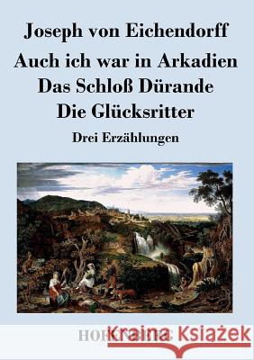 Auch ich war in Arkadien / Das Schloß Dürande / Die Glücksritter: Drei Erzählungen Eichendorff, Joseph Von 9783843034241 Hofenberg