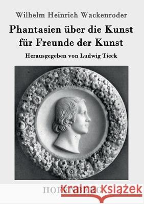 Phantasien über die Kunst für Freunde der Kunst: Herausgegeben von Ludwig Tieck Wackenroder, Wilhelm Heinrich 9783843034807