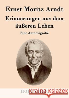 Erinnerungen aus dem äußeren Leben: Eine Autobiografie Ernst Moritz Arndt 9783843036429