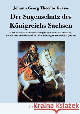 Der Sagenschatz des Königreichs Sachsen: Zum ersten Male in der ursprünglichen Form aus Chroniken, mündlichen und schriftlichen Überlieferungen und an Grässe, Johann Georg Theodor 9783843045544