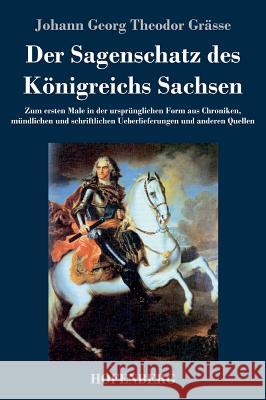 Der Sagenschatz des Königreichs Sachsen: Zum ersten Male in der ursprünglichen Form aus Chroniken, mündlichen und schriftlichen Überlieferungen und an Grässe, Johann Georg Theodor 9783843045551