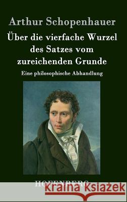 Über die vierfache Wurzel des Satzes vom zureichenden Grunde: Eine philosophische Abhandlung Arthur Schopenhauer 9783843047531 Hofenberg