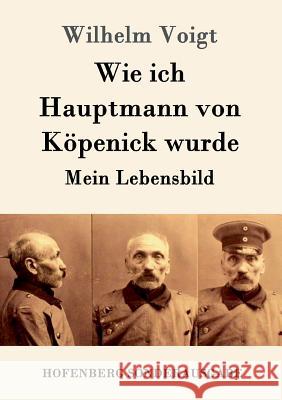 Wie ich Hauptmann von Köpenick wurde: Mein Lebensbild Wilhelm Voigt 9783843052771 Hofenberg