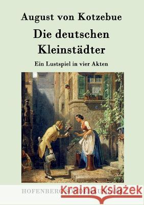 Die deutschen Kleinstädter: Ein Lustspiel in vier Akten August Von Kotzebue 9783843075824