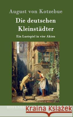 Die deutschen Kleinstädter: Ein Lustspiel in vier Akten August Von Kotzebue 9783843075831