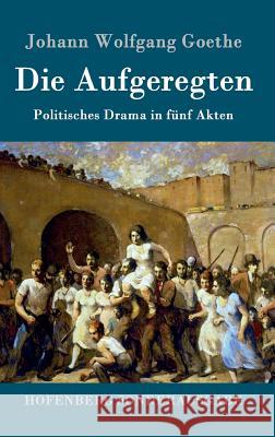 Die Aufgeregten: Politisches Drama in fünf Akten Goethe, Johann Wolfgang 9783843090315 Hofenberg