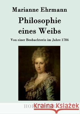 Philosophie eines Weibs: Von einer Beobachterin im Jahre 1784 Marianne Ehrmann 9783843094788