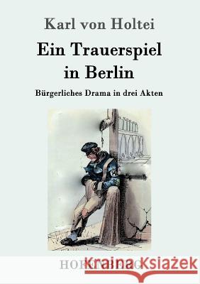 Ein Trauerspiel in Berlin: Bürgerliches Drama in drei Akten Karl Von Holtei 9783843095426 Hofenberg