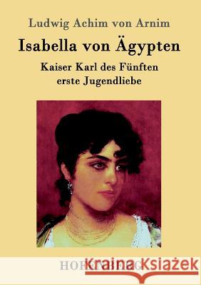 Isabella von Ägypten: Kaiser Karl des Fünften erste Jugendliebe Ludwig Achim Von Arnim 9783843095891