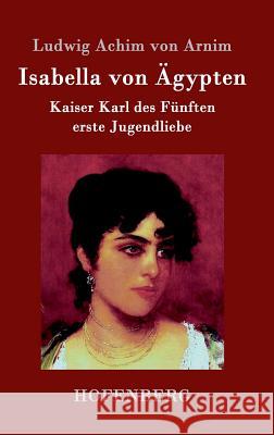 Isabella von Ägypten: Kaiser Karl des Fünften erste Jugendliebe Ludwig Achim Von Arnim 9783843095907