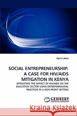 Social Entrepreneurship: A Case for HIV/AIDS Mitigation in Kenya Ayiro Laban 9783843350105