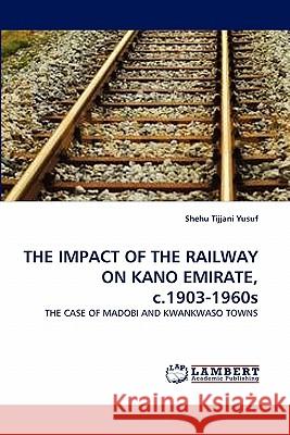 THE IMPACT OF THE RAILWAY ON KANO EMIRATE, c.1903-1960s Yusuf, Shehu Tijjani 9783843354080