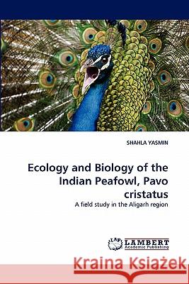 Ecology and Biology of the Indian Peafowl, Pavo cristatus Yasmin, Shahla 9783843359801