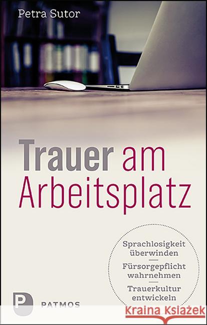 Trauer am Arbeitsplatz : Sprachlosigkeit überwinden - Fürsorgepflicht wahrnehmen - Trauerkultur entwickeln Sutor, Petra 9783843612128 Patmos Verlag