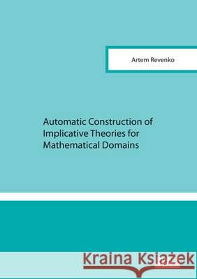 Automatic Construction of Implicative Theories for Mathematical Domains: 1 Artem Revenko 9783844039191 Shaker Verlag GmbH, Germany