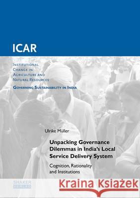 Unpacking Governance Dilemmas in India's Local Service Delivery System: Cognition, Rationality and Institutions: 1 Ulrike Muller   9783844040043 Shaker Verlag GmbH, Germany