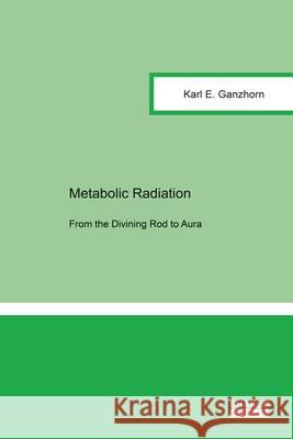 Metabolic Radiation: From the Divining Rod to Aura: 1 Karl E. Ganzhorn Jorg U. Ganzhorn  9783844041736