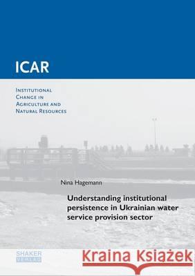 Understanding Institutional Persistence in Ukrainian Water Service Provision Sector: 1 Nina Hagemann 9783844044560 Shaker Verlag GmbH, Germany