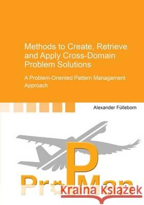 Methods to Create, Retrieve and Apply Cross-Domain Problem Solutions: A Problem-Oriented Pattern Management Approach Alexander Fulleborn 9783844046090 Shaker Verlag GmbH, Germany