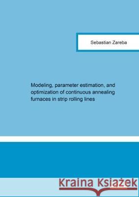 Modeling, Parameter Estimation, and Optimization of Continuous Annealing Furnaces in Strip Rolling Lines Sebastian Zareba 9783844052169 Shaker Verlag GmbH, Germany