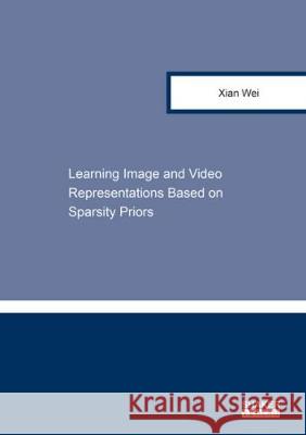 Learning Image and Video Representations Based on Sparsity Priors Xian Wei 9783844053036 Shaker Verlag GmbH, Germany