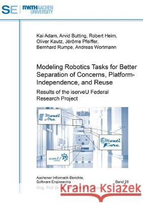 Modeling Robotics Tasks for Better Separation of Concerns, Platform-Independence, and Reuse: Results of the iserveU Federal Research Project Kai Adam, Arvid Butting, Robert Heim, Oliver Kautz, Jérôme Pfeiffer, Bernhard Rumpe, Andreas Wortmann 9783844053197