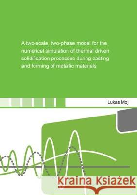 A two-scale, two-phase model for the numerical simulation of thermal driven solidification processes during casting and forming of metallic materials Lukas  Moj 9783844056013 Shaker Verlag GmbH, Germany