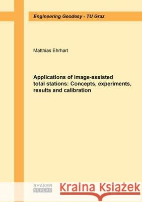 Applications of image-assisted total stations: Concepts, experiments, results and calibration Matthias Ehrhart 9783844056365 Shaker Verlag GmbH, Germany