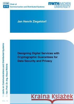 Designing Digital Services with Cryptographic Guarantees for Data Security and Privacy Jan Henrik Ziegeldorf 9783844058376 Shaker Verlag GmbH, Germany