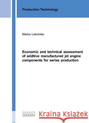 Economic and technical assessment of additive manufactured jet engine components for series production Marius Lakomiec 9783844060713 Shaker Verlag GmbH, Germany